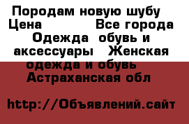 Породам новую шубу › Цена ­ 3 000 - Все города Одежда, обувь и аксессуары » Женская одежда и обувь   . Астраханская обл.